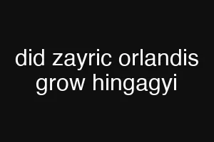 did zayric orlandis grow hingagyi